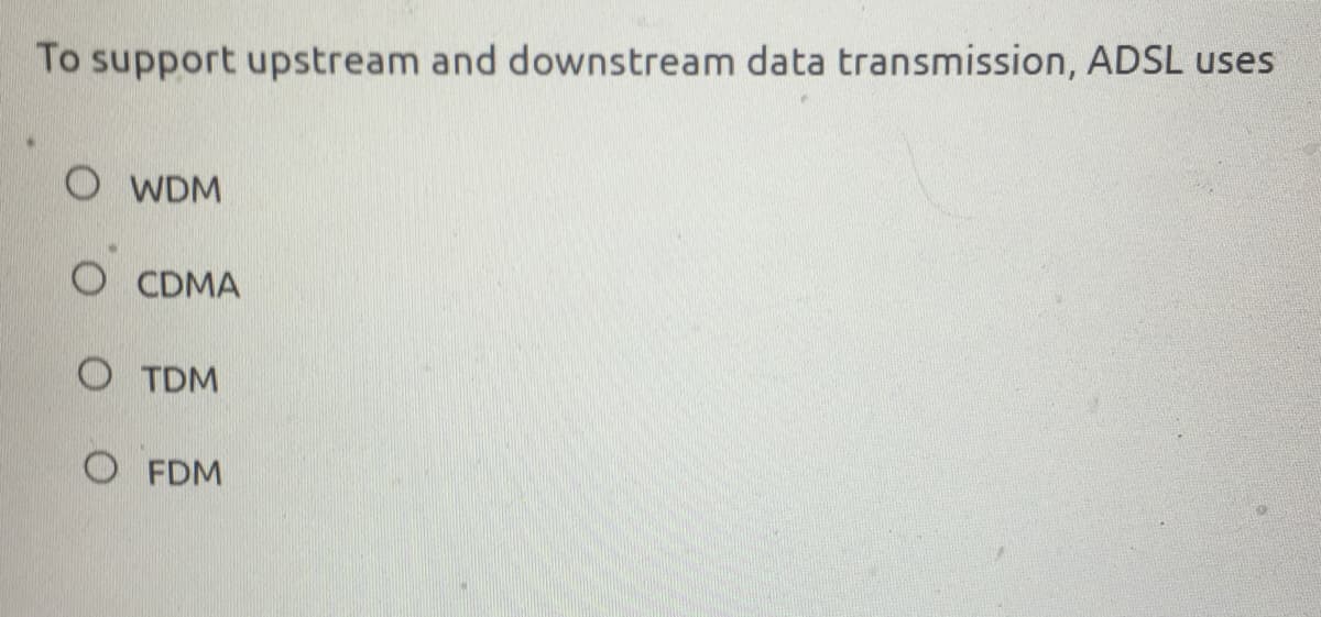 To support upstream and downstream data transmission, ADSL uses
O WDM
O CDMA
O TDM
O FDM
