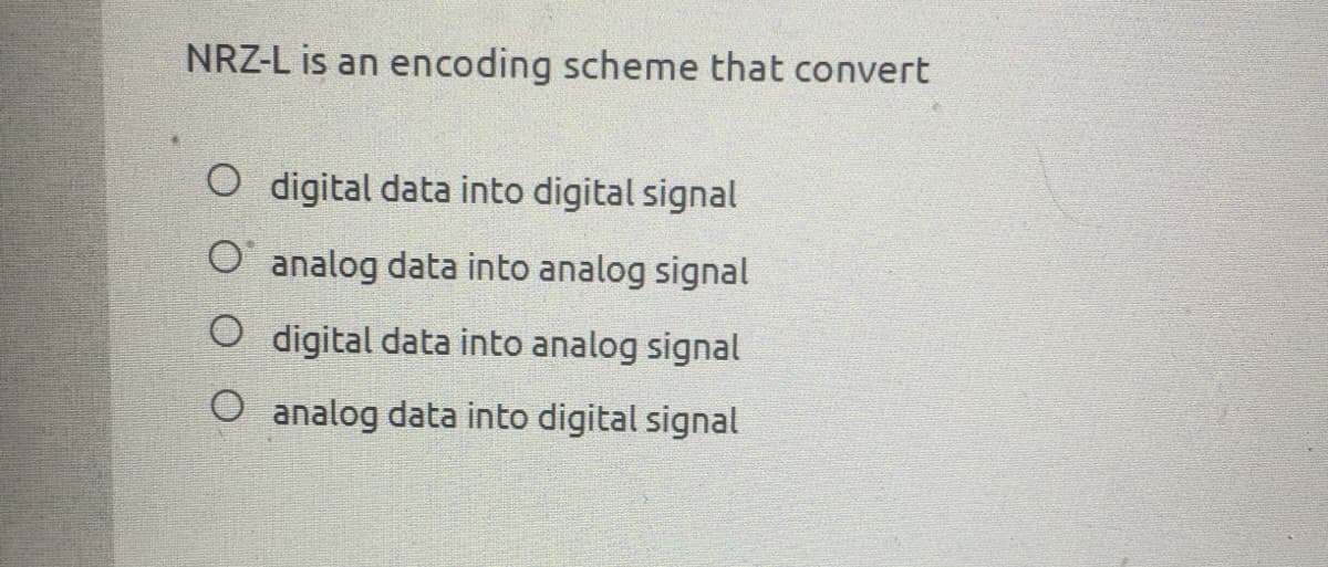 NRZ-L is an encoding scheme that convert
O digital data into digital signal
O analog data into analog signal
O digital data into analog signal
O analog data into digital signal
