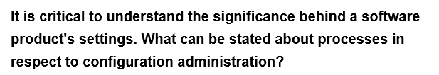 It is critical to understand the significance behind a software
product's settings. What can be stated about processes in
respect to configuration administration?