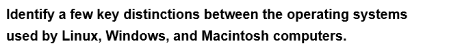 Identify a few key distinctions between the operating systems
used by Linux, Windows, and Macintosh computers.