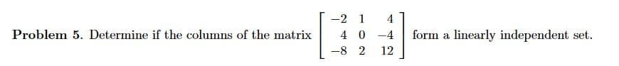 Problem 5. Determine if the columns of the matrix
-2 1
4
40-4
-82 12
form a linearly independent set.
