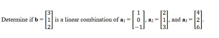 [3]
312
1
· -·- : - 12
=
0
=
a₂ =
1, and a3
3.
[6]
Determine if b = 1 is a linear combination of a₁
2