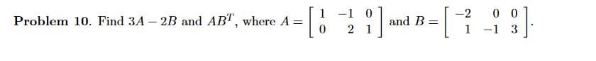 Problem 10. Find 3A - 2B and ABT, where A =
1-1 0
-2 00
[2] and [99]
B =
0
21
1-1 3