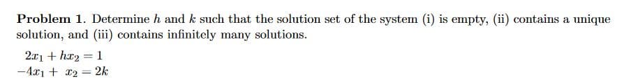 Problem 1. Determine h and k such that the solution set of the system (i) is empty, (ii) contains a unique
solution, and (iii) contains infinitely many solutions.
2x1 + h₂: 1
-4x1 + x₂ = 2k