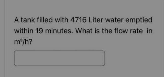 A tank filled with 4716 Liter water emptied
within 19 minutes. What is the flow rate in
m³/h?