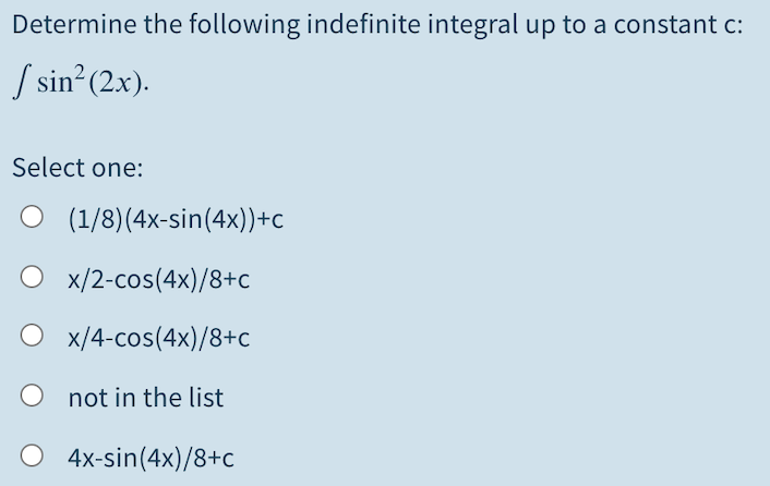 Determine the following indefinite integral up to a constant c:
/ sin (2x).
Select one:
O (1/8)(4x-sin(4x))+c
O x/2-cos(4x)/8+c
O x/4-cos(4x)/8+c
not in the list
O 4x-sin(4x)/8+c
