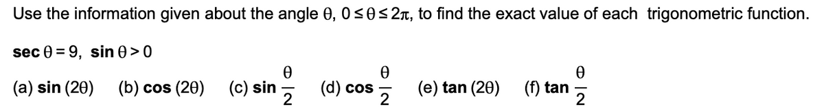 Use the information given about the angle 0, 0<0<2n, to find the exact value of each trigonometric function.
sec Ө 3D 9, sin 0> 0
(a) sin (20)
(b) cos (20)
(c) sin-
(d) cos
2
(e) tan (20)
2
(f) tan
2
