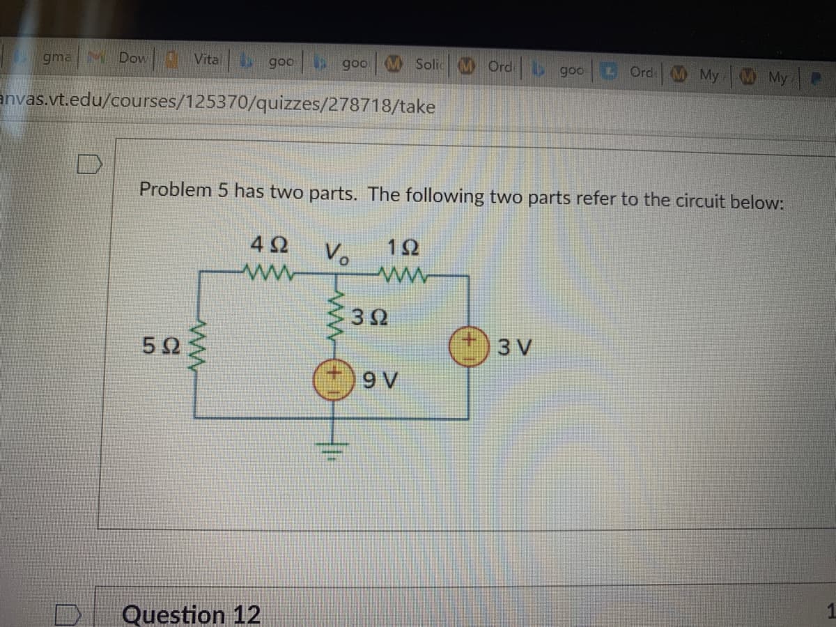 gmaN Dow Vital
goo
M Ord
goo
Solic
b goo
L Ord
My My
anvas.vt.edu/courses/125370/quizzes/278718/take
Problem 5 has two parts. The following two parts refer to the circuit below:
4Ω
Vo
5Ω
3 V
9 V
Question 12
ww
