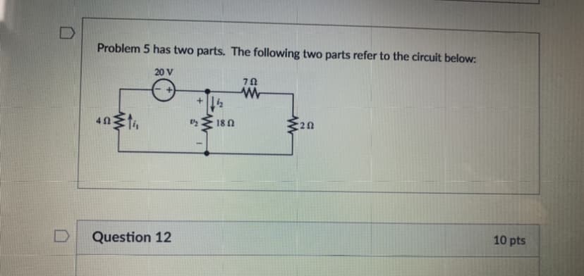 Problem 5 has two parts. The following two parts refer to the circuit below:
20 V
18 N
Question 12
10 pts
