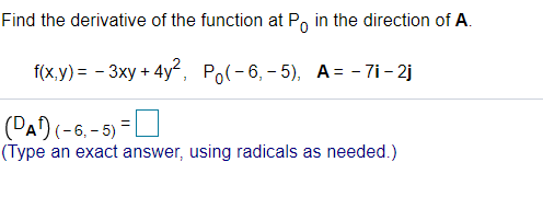 Find the derivative of the function at P, in the direction of A.
f(x,y) — - Зху + 4y*, Po(-6, - 5), А- - 7i- 2
(PA) (-6.- 5)=
(Type an exact answer, using radicals as needed.)
