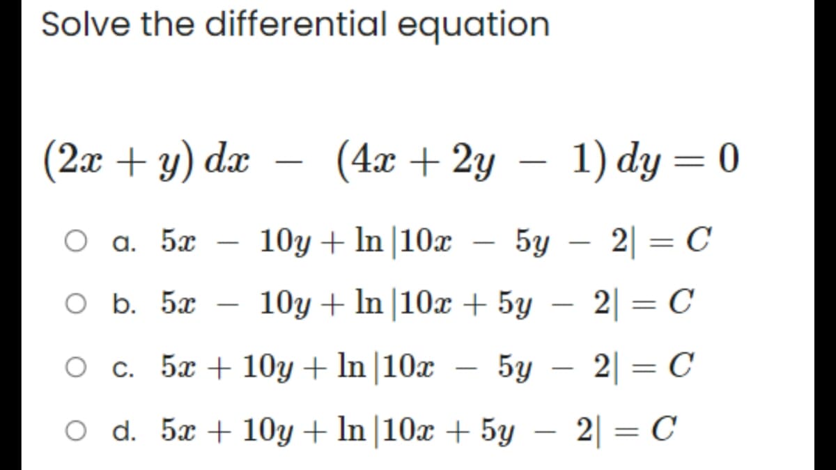 Solve the differential equation
(2x + y) dx
(4x + 2y
1) dy = 0
O a. 5x
10y + In 10x
5y2|= C
O b. 5x
10y + ln |10x + 5y − 2| = C
-
O c. 5x+10y + In |10x
5y - 2|= C
O d. 5x+10y + ln |10x + 5y - 2| = C