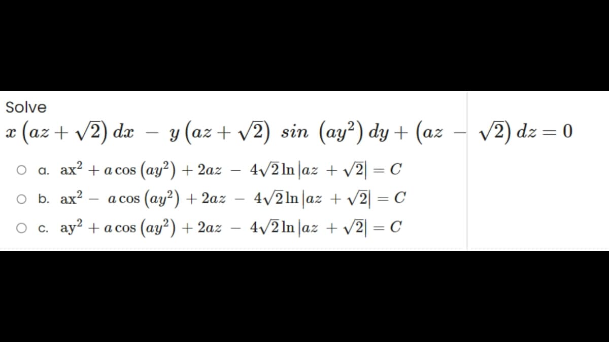 Solve
x (az + √2) dx
-
a cos
y (az + √2) sin (ay²) dy + (az - √2) dz = 0
O a. ax² + acos (ay²) + 2az
O b. ax²
(ay²) + 2az
c. ay² + a cos (ay²) + 2az
-
4√2ln az + √2 = C
4√2ln |az + √√2 = C
4√√/2ln |az + √√2 = C