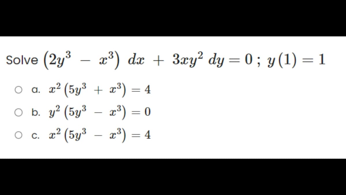 Solve (2y³ – x³) dx + 3xy² dy = 0 ; y (1)
= 1
○ α. x² (5y³ + x³)
a.
= 4
x
O b. y? (5y3 — 3) =0
○ c. x² (5y³ – x³) = 4