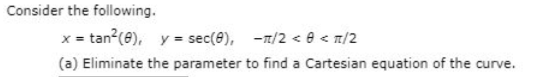 Consider the following.
x = tan?(0), y = sec(e), -1/2 < e < n/2
(a) Eliminate the parameter to find a Cartesian equation of the curve.
