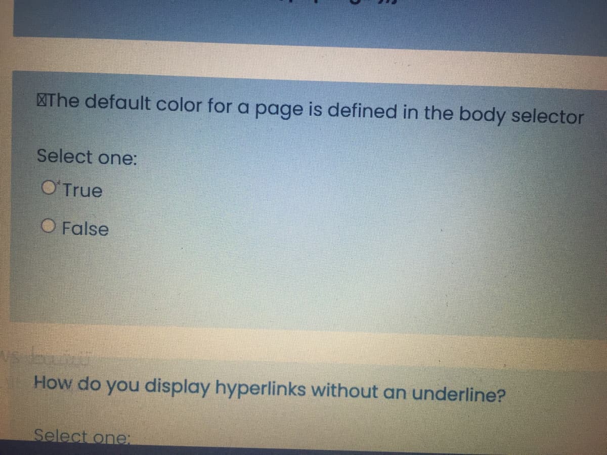 The default color for a page is defined in the body selector
Select one:
O'True
O False
How do you display hyperlinks without an underline?
Select one:
