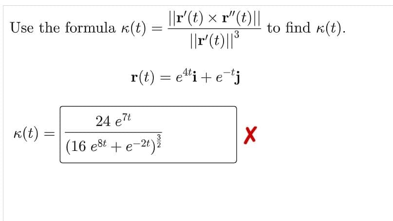 ||r(t) x r"(t)||
||r(t)||*
Use the formula k(t)
to find k(t).
3
r(t) = e*i+ etj
24 e7t
K(t) =
(16 est + e-24)3
