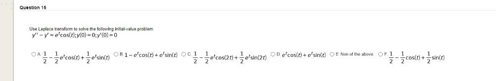 Question 15
Use Laplace transform to solve the following Initial-value problem.
y'-y = e'cos(t);y(0) = 0:y'(0) = 0
OA 1
O0 e'cos(t) + e'sin(t) OE Non of the above OF 1
--e'cos(t) +e'sin(t) OB1-e'cos(t)+ e'sin(e) Oc 1
