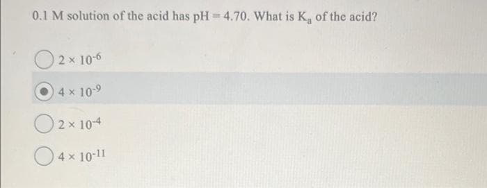 0.1 M solution of the acid has pH = 4.70. What is K, of the acid?
02x 10-6
4 x 10-9
O 2x 10-4
4 × 10-11