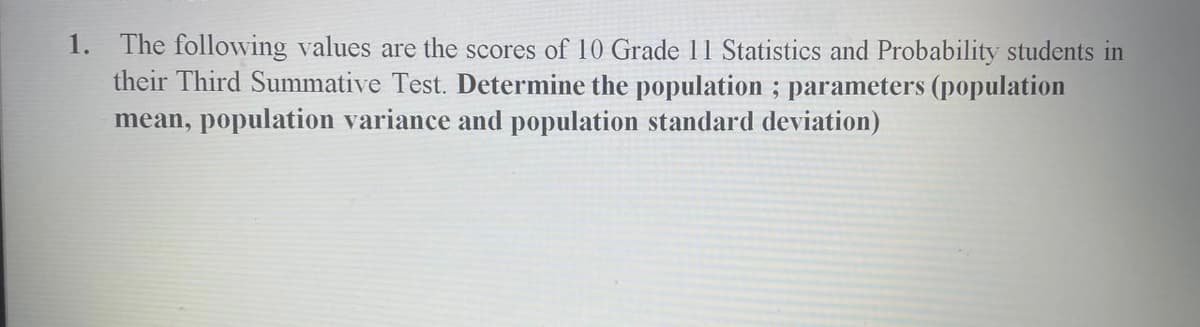 1. The following values are the scores of 10 Grade 11 Statistics and Probability students in
their Third Summative Test. Determine the population ; parameters (population
mean, population variance and population standard deviation)
