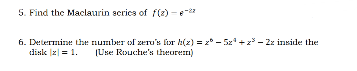 5. Find the Maclaurin series of f(z) = e¬22
6. Determine the number of zero's for h(z) = z6 – 5z* + z³ – 2z inside the
disk |z| = 1.
(Use Rouche's theorem)
%3D
