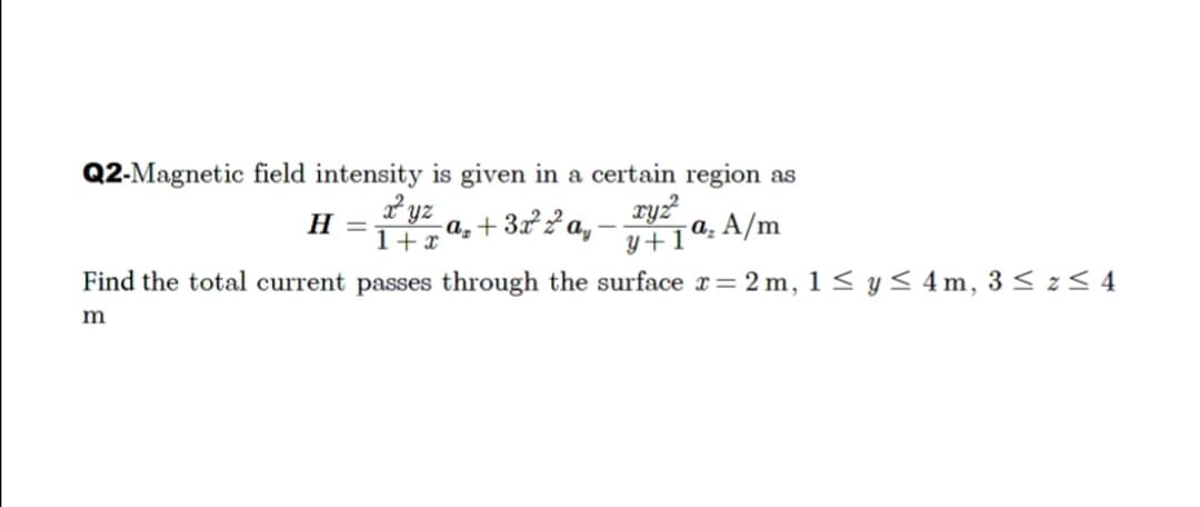 Q2-Magnetic field intensity is given in a certain region as
a² yz
1+x
ry?
y+1ª.A/m
H
a, + 32 ? a, -
Find the total current passes through the surface x= 2 m, 1 < y < 4m, 3 < z< 4
m
