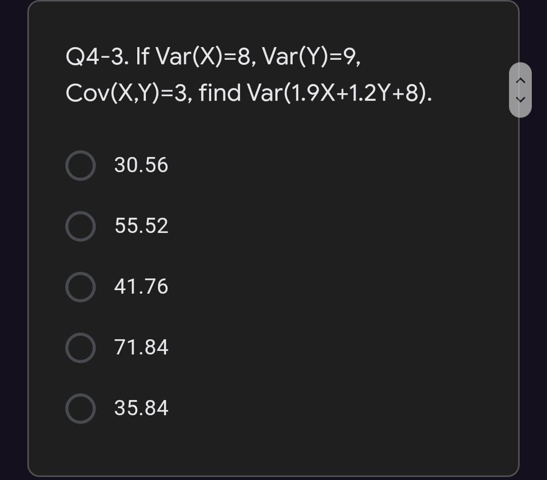 Q4-3. If Var(X)=8, Var(Y)=9,
Cov(X,Y)=3, find Var(1.9X+1.2Y+8).
30.56
O 55.52
41.76
O
71.84
O 35.84
