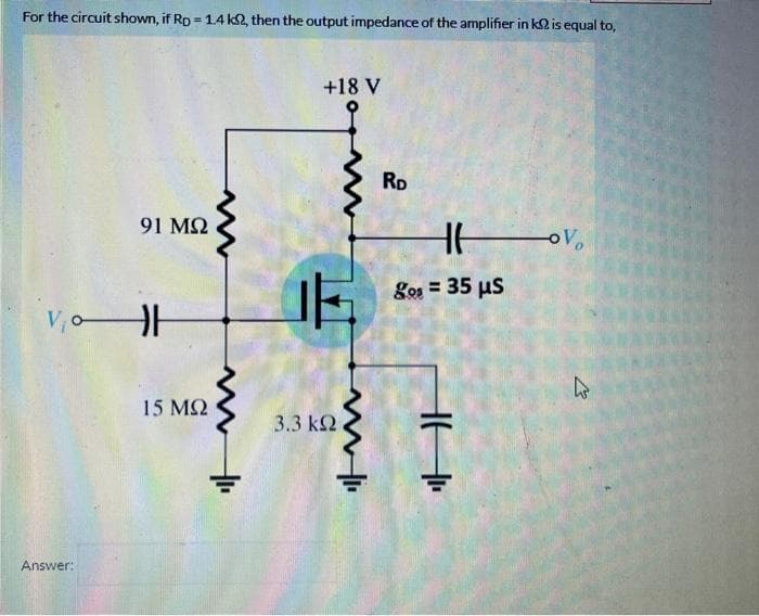 For the circuit shown, if Rp 1.4 k2, then the output impedance of the amplifier in k is equal to,
=
91 ΜΩ
VoH
Answer:
15 ΜΩ
+₁
+18 V
Com
3.3 ΚΩ
www.i
RD
Hov
= 35 μs
HH
4
27