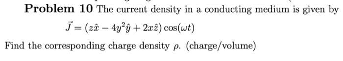Problem 10 The current density in a conducting medium is given by
J = (zî - 4y²y + 2x2) cos(wt)
Find the corresponding charge density p. (charge/volume)