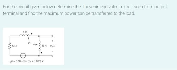 For the circuit given below determine the Thevenin equivalent circuit seen from output
terminal and find the maximum power can be transferred to the load.
502
4H
2 H
5H
(f)-5.94 cos (3r+140°) V