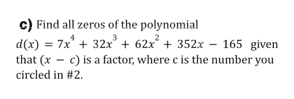 c) Find all zeros of the polynomial
4
d(x)
= 7x" + 32x
3
° + 62x´ + 352x
165 given
-
that (x – c) is a factor, where c is the number you
circled in #2.
