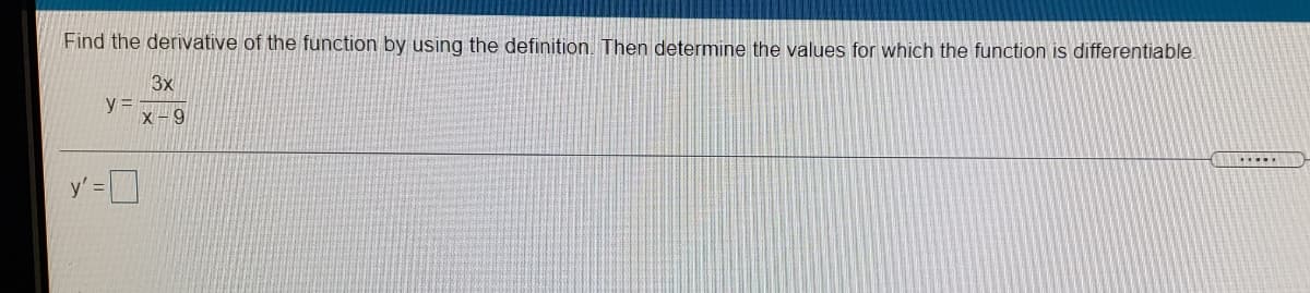 Find the derivative of the function by using the definition. Then determine the values for which the function is differentiable.
3x
y =
X-9
y'=D
