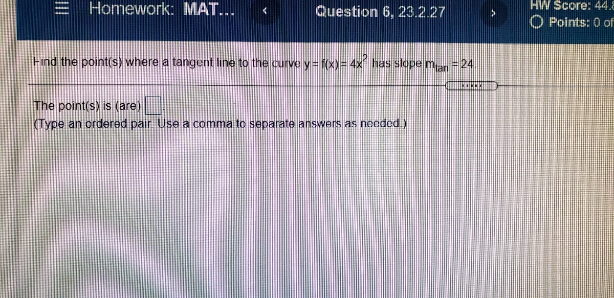 Homework: MAT...
Question 6, 23.2.27
HW Score: 44{
O Points: 0 of
Find the point(s) where a tangent line to the curve y= f(x)=4x has slope man-24.
The point(s) is (are)
(Type an ordered pair Use a comma to separate answers as needed.)
