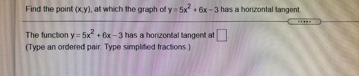 Find the point (X.y), at which the graph of y= 5x+6x- 3 has a horizontal tangent.
The function y =
5x + 6x - 3 has a horizontal tangent at
(Type an ordered pair Type simplified fractions),
