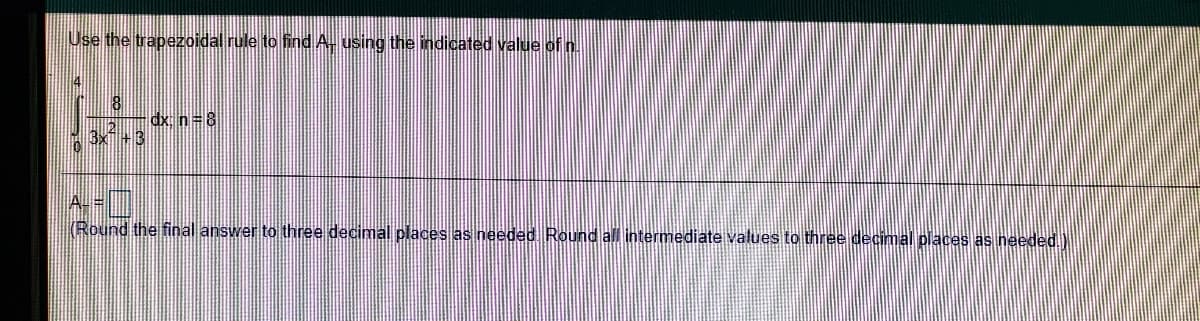 Use the trapezoidal rule to find A using the indicated value of n.
dx n=8
3x +3
A-=
(Round the final answer to three decimal places as needed Round all intermediate values to three decimal places as needed.)
