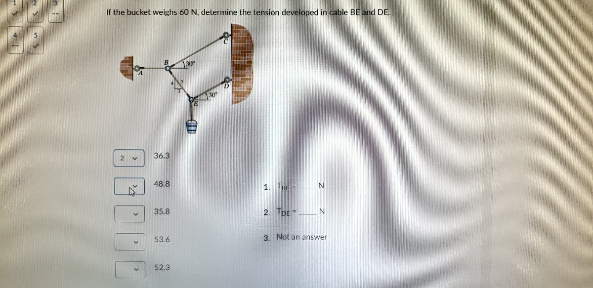 If the bucket weighs 60 N, determine the tension developed in cable BE and DE.
36.3
48.8
1. Tee N
35.8
2. TDE -
53.6
3. Not an answer
52.3
