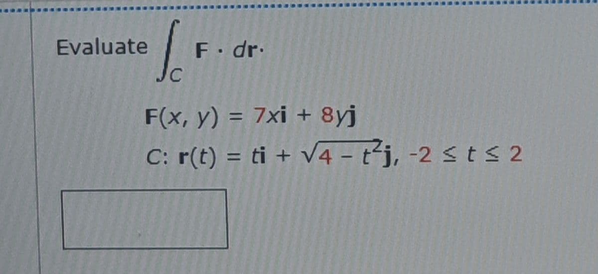 Evaluate
F.dr.
Jc
F(x, y) = 7xi + 8yj
C: r(t) = ti + V4 - tj, -2 s ts 2
