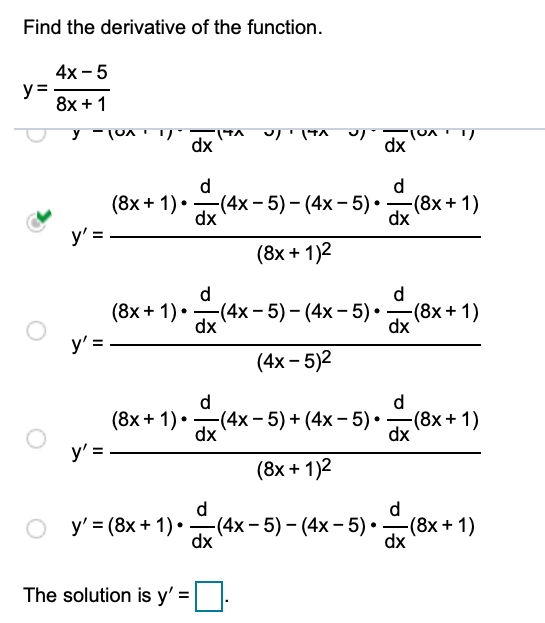 Find the derivative of the function.
4х - 5
y =-
8x + 1
dx
dx
d
(8х+ 1). — (4x - 5) - (4х — 5).
dx
d.
(8x+ 1)
dx
y' = -
(8x + 1)2
d
d
(8x + 1)• (4x - 5) – (4x- 5) •
dx
(8x+1)
dx
y' = -
(4х - 5)2
d
(8x + 1)• (4x- 5) + (4x - 5) •
y' = -
d
(8x+ 1)
dx
dx
(8x + 1)2
d.
y' = (8x + 1) •
(4x-5)- (4x-5) • (8x + 1)
dx
dx
The solution is y' =
