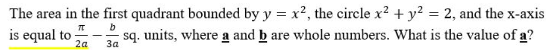 The area in the first quadrant bounded by y = x², the circle x² + y² = 2, and the x-axis
T
b
is equal to
sq. units, where a and b are whole numbers. What is the value of a?
2a
3a