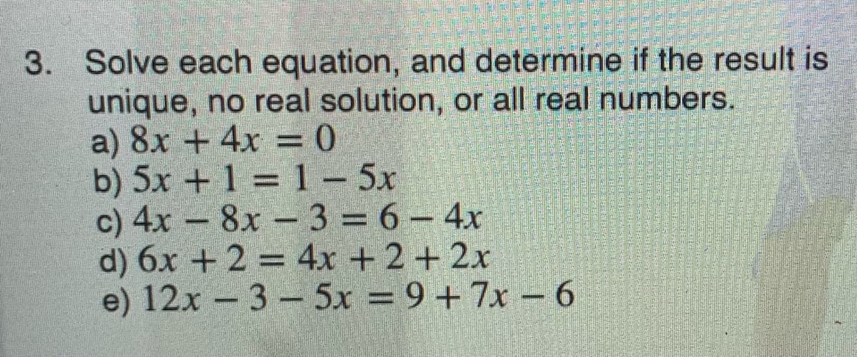 Solve each equation, and determine if the result is
unique, no real solution, or all real numbers.
a) 8x + 4x
b) 5x +1 = 1 – 5x
c) 4x -8x- 3 = 6 – 4x
d) 6x + 2 = 4x + 2 + 2x
e) 12x -3–5x = 9+7x - 6
3.
= 0
