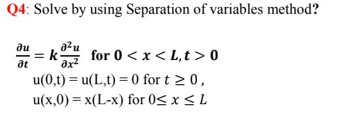 Q4: Solve by using Separation of variables method?
ди
=k
-
for 0 < x < L,t > 0
at
´əx²
u(0,t) = u(L,t) = 0 for t > 0,
u(x,0) = x(L-x) for 0< x < L
