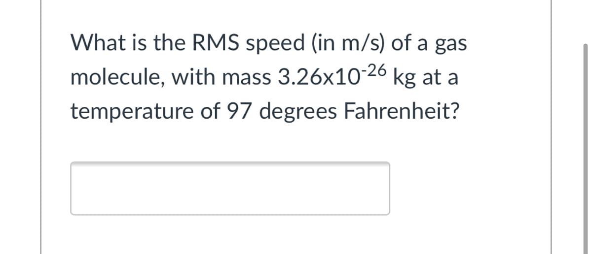 What is the RMS speed (in m/s) of a gas
molecule, with mass 3.26x10-26 kg at a
temperature of 97 degrees Fahrenheit?
