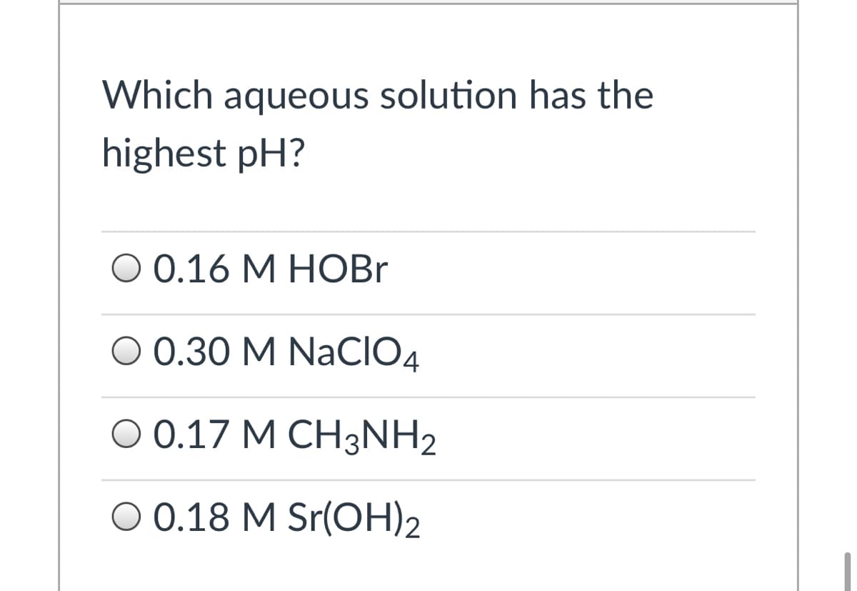 Which aqueous solution has the
highest pH?
O 0.16 M HOB.
O 0.30 M NaCIO4
O 0.17 M CH3NH2
O 0.18 M Sr(OH)2
