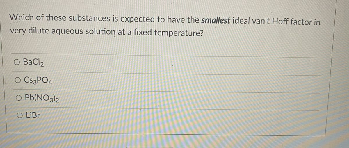 Which of these substances is expected to have the smallest ideal van't Hoff factor in
very dilute aqueous solution at a fixed temperature?
O BaCl2
O CS3PO4
Pb(NO3)2
O LIB.
