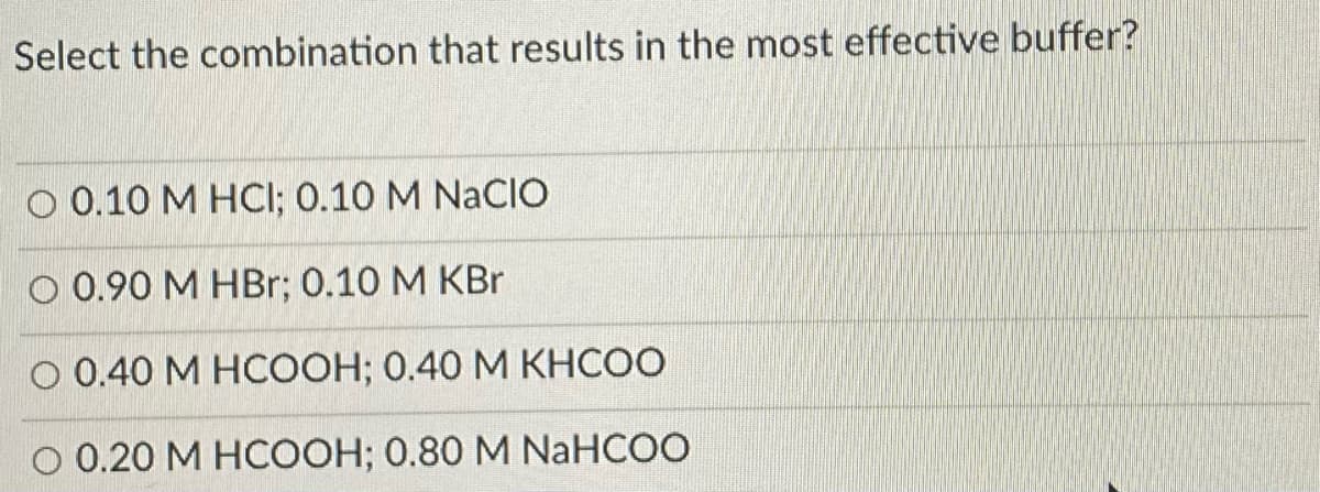 Select the combination that results in the most effective buffer?
O 0.10 M HCI; 0.10 M NaCIO
О 0.90 М НВr; 0.10 М КBr
O 0.40 M HCOOH; 0.40 M KHCOO
0.20 М НСООН;B 0.80 М NaНСОО
