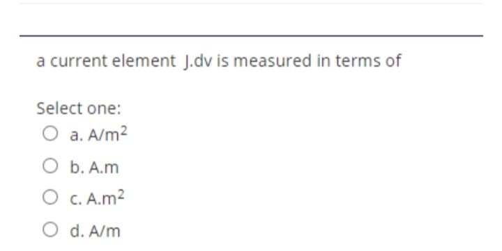 a current element J.dv is measured in terms of
Select one:
O a. A/m²
b. A.m
O
c. A.m²
O d. A/m