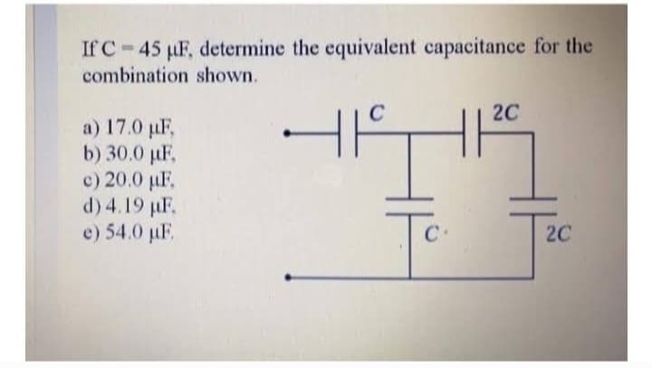 If C 45 µF, determine the equivalent capacitance for the
-
combination shown.
a) 17.0 µF,
b) 30.0 µF,
c) 20.0 µF.
d) 4.19 µF.
e) 54.0 µF
C
HF
To.
C
2C
2C