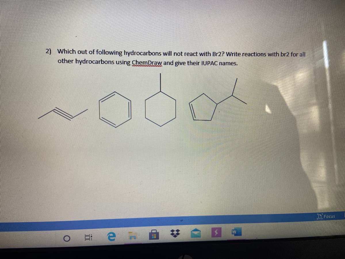 2) Which out of following hydrocarbons will not react with Br2? Write reactions with br2 for all
other hydrocarbons using ChemDraw and give their IUPAC names.
D Focus
W
%2:
