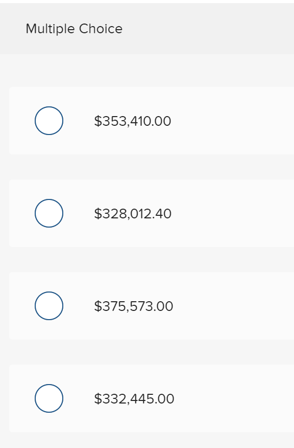 Multiple Choice
$353,410.00
$328,012.40
$375,573.00
$332,445.00
