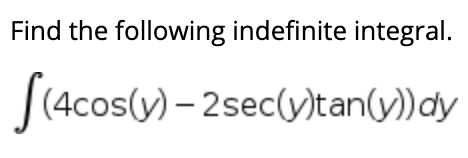 Find the following indefinite integral.
S(4cos(y) – 2sec(y)tan(y))dy
