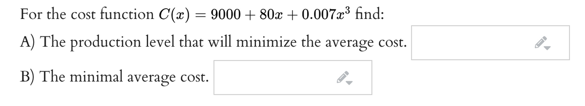 For the cost function C(x)
9000 + 80x + 0.007x³ find:
A) The production level that will minimize the average cost.
B) The minimal average cost.
